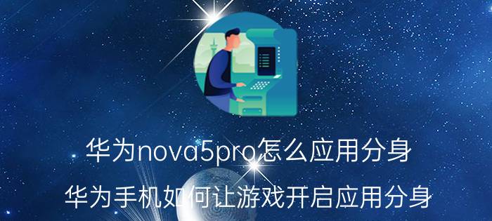 华为nova5pro怎么应用分身 华为手机如何让游戏开启应用分身？